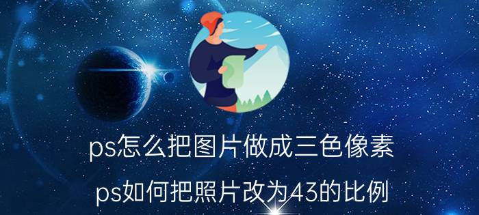 ps怎么把图片做成三色像素 ps如何把照片改为43的比例？